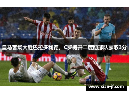 皇马客场大胜巴拉多利德，C罗梅开二度助球队豪取3分