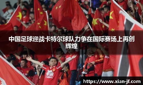 中国足球迎战卡特尔球队力争在国际赛场上再创辉煌