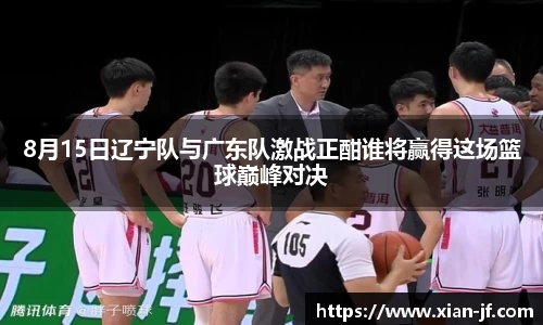 8月15日辽宁队与广东队激战正酣谁将赢得这场篮球巅峰对决
