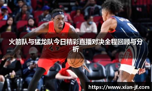 火箭队与猛龙队今日精彩直播对决全程回顾与分析