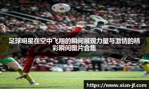 足球明星在空中飞翔的瞬间展现力量与激情的精彩瞬间图片合集