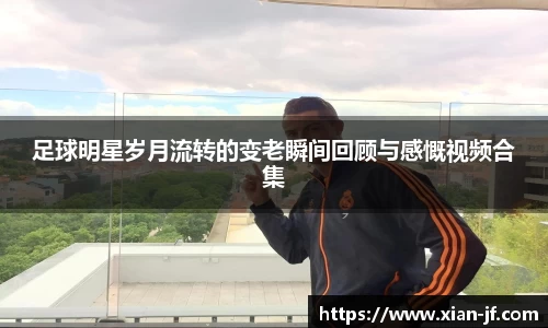 足球明星岁月流转的变老瞬间回顾与感慨视频合集