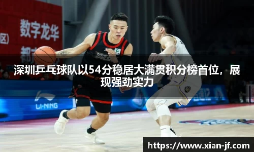 深圳乒乓球队以54分稳居大满贯积分榜首位,展现强劲实力