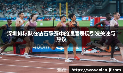 深圳排球队在钻石联赛中的速度表现引发关注与热议