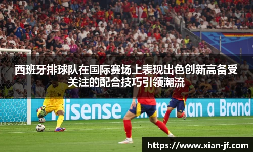 西班牙排球队在国际赛场上表现出色创新高备受关注的配合技巧引领潮流