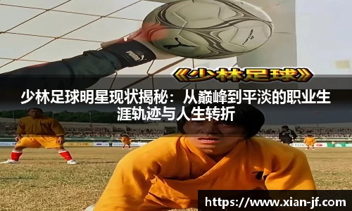 少林足球明星现状揭秘：从巅峰到平淡的职业生涯轨迹与人生转折