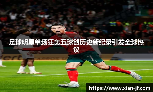 足球明星单场狂轰五球创历史新纪录引发全球热议