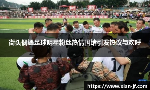 街头偶遇足球明星粉丝热情围堵引发热议与欢呼