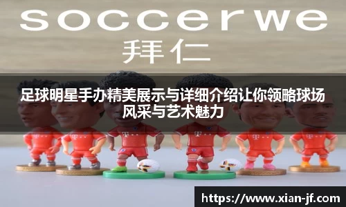 足球明星手办精美展示与详细介绍让你领略球场风采与艺术魅力