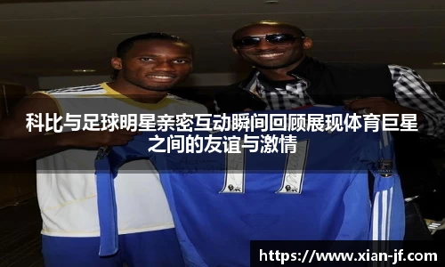 科比与足球明星亲密互动瞬间回顾展现体育巨星之间的友谊与激情