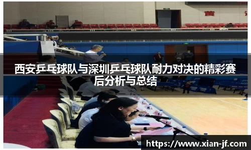 西安乒乓球队与深圳乒乓球队耐力对决的精彩赛后分析与总结