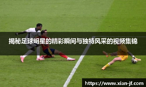 揭秘足球明星的精彩瞬间与独特风采的视频集锦