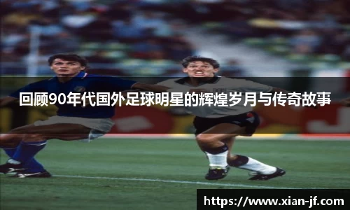 回顾90年代国外足球明星的辉煌岁月与传奇故事
