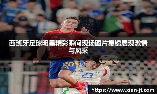 西班牙足球明星精彩瞬间现场图片集锦展现激情与风采