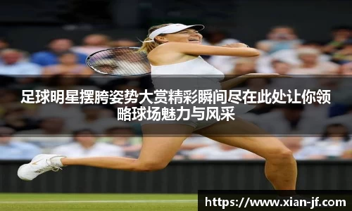 足球明星摆胯姿势大赏精彩瞬间尽在此处让你领略球场魅力与风采