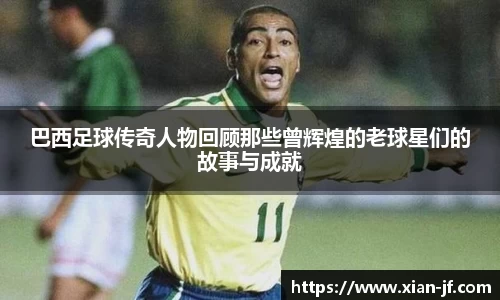 巴西足球传奇人物回顾那些曾辉煌的老球星们的故事与成就